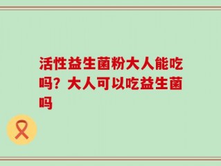 活性益生菌粉大人能吃吗？大人可以吃益生菌吗