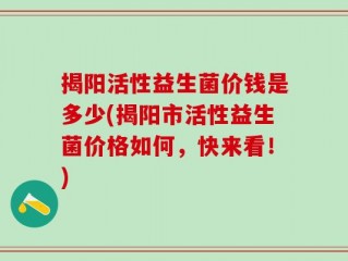 揭阳活性益生菌价钱是多少(揭阳市活性益生菌价格如何，快来看！)