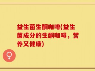 益生菌生酮咖啡(益生菌成分的生酮咖啡，营养又健康)