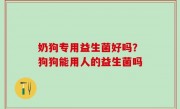 奶狗专用益生菌好吗？狗狗能用人的益生菌吗