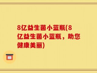8亿益生菌小蓝瓶(8亿益生菌小蓝瓶，助您健康美丽)