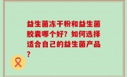 益生菌冻干粉和益生菌胶囊哪个好？如何选择适合自己的益生菌产品？