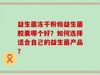 益生菌冻干粉和益生菌胶囊哪个好？如何选择适合自己的益生菌产品？