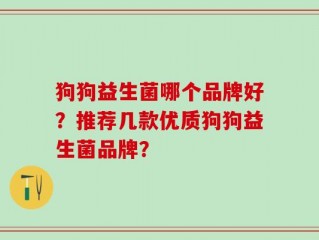 狗狗益生菌哪个品牌好？推荐几款优质狗狗益生菌品牌？