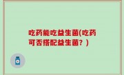 吃药能吃益生菌(吃药可否搭配益生菌？)