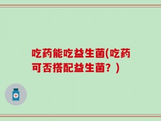 吃药能吃益生菌(吃药可否搭配益生菌？)