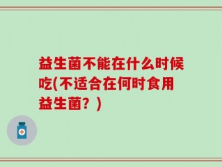 益生菌不能在什么时候吃(不适合在何时食用益生菌？)