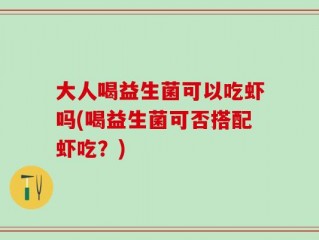 大人喝益生菌可以吃虾吗(喝益生菌可否搭配虾吃？)