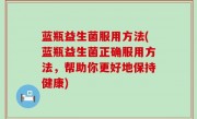 蓝瓶益生菌服用方法(蓝瓶益生菌正确服用方法，帮助你更好地保持健康)