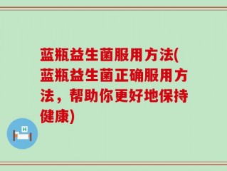 蓝瓶益生菌服用方法(蓝瓶益生菌正确服用方法，帮助你更好地保持健康)