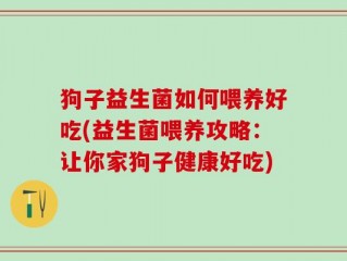 狗子益生菌如何喂养好吃(益生菌喂养攻略：让你家狗子健康好吃)