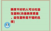 肠胃不好的人可以吃益生菌粉(改善肠胃质量，益生菌粉是不错的选择)