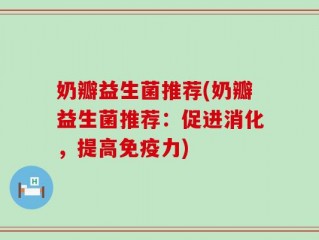 奶瓣益生菌推荐(奶瓣益生菌推荐：促进消化，提高免疫力)
