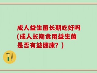成人益生菌长期吃好吗(成人长期食用益生菌是否有益健康？)