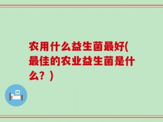 农用什么益生菌最好(最佳的农业益生菌是什么？)
