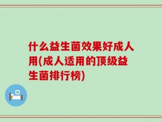 什么益生菌效果好成人用(成人适用的顶级益生菌排行榜)