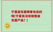 宁夏益生菌哪里有卖的呀(宁夏有没有销售益生菌产品？)