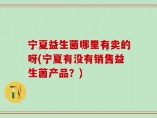 宁夏益生菌哪里有卖的呀(宁夏有没有销售益生菌产品？)
