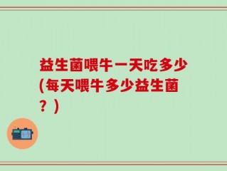 益生菌喂牛一天吃多少(每天喂牛多少益生菌？)