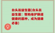 白头翁益生菌(白头翁益生菌：帮助维护肠道健康的菌种，成为健康必备)