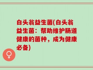 白头翁益生菌(白头翁益生菌：帮助维护肠道健康的菌种，成为健康必备)