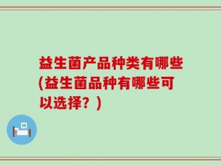益生菌产品种类有哪些(益生菌品种有哪些可以选择？)