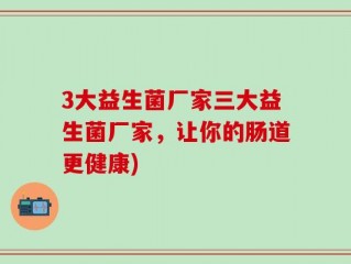 3大益生菌厂家三大益生菌厂家，让你的肠道更健康)