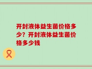 开封液体益生菌价格多少？开封液体益生菌价格多少钱