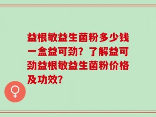 益根敏益生菌粉多少钱一盒益可劲？了解益可劲益根敏益生菌粉价格及功效？