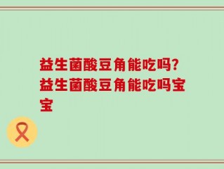 益生菌酸豆角能吃吗？益生菌酸豆角能吃吗宝宝