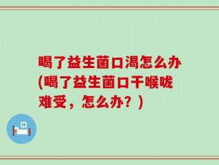 喝了益生菌口渴怎么办(喝了益生菌口干喉咙难受，怎么办？)