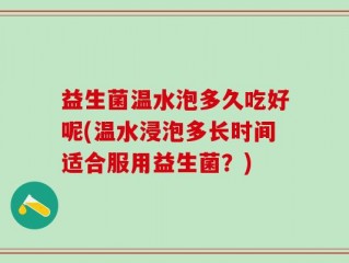 益生菌温水泡多久吃好呢(温水浸泡多长时间适合服用益生菌？)