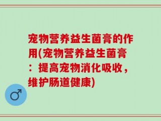 宠物营养益生菌膏的作用(宠物营养益生菌膏：提高宠物消化吸收，维护肠道健康)