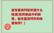 益生菌高钙驼奶是什么味道(驼奶制品中的新宠，益生菌高钙饮料味道如何？)