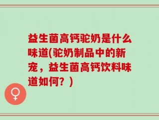 益生菌高钙驼奶是什么味道(驼奶制品中的新宠，益生菌高钙饮料味道如何？)