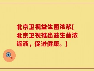 北京卫视益生菌浓浆(北京卫视推出益生菌浓缩液，促进健康。)