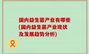 国内益生菌产业有哪些(国内益生菌产业现状及发展趋势分析)