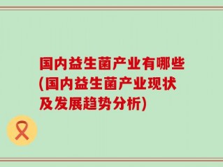 国内益生菌产业有哪些(国内益生菌产业现状及发展趋势分析)