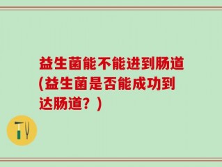 益生菌能不能进到肠道(益生菌是否能成功到达肠道？)