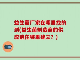 益生菌厂家在哪里找的到(益生菌制造商的供应链在哪里建立？)