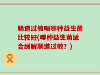 肠道过敏喝哪种益生菌比较好(哪种益生菌适合缓解肠道过敏？)
