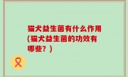 猫犬益生菌有什么作用(猫犬益生菌的功效有哪些？)