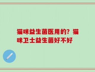 猫咪益生菌医用的？猫咪卫士益生菌好不好