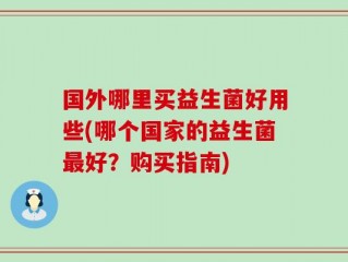 国外哪里买益生菌好用些(哪个国家的益生菌最好？购买指南)