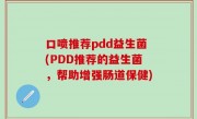 口喷推荐pdd益生菌(PDD推荐的益生菌，帮助增强肠道保健)