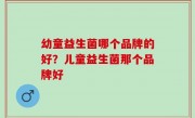 幼童益生菌哪个品牌的好？儿童益生菌那个品牌好