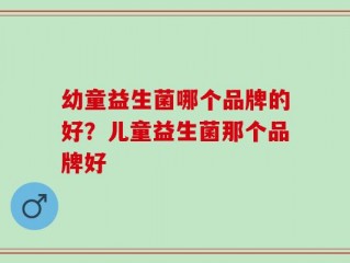 幼童益生菌哪个品牌的好？儿童益生菌那个品牌好