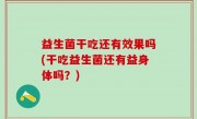 益生菌干吃还有效果吗(干吃益生菌还有益身体吗？)