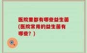 医院里都有哪些益生菌(医院常用的益生菌有哪些？)