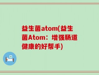 益生菌atom(益生菌Atom：增强肠道健康的好帮手)